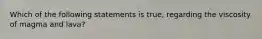 Which of the following statements is true, regarding the viscosity of magma and lava?