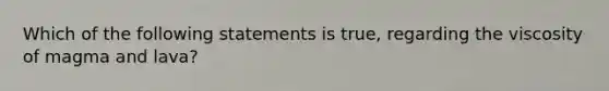 Which of the following statements is true, regarding the viscosity of magma and lava?