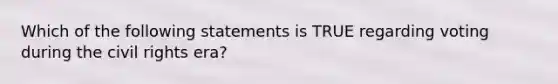 Which of the following statements is TRUE regarding voting during the civil rights era?