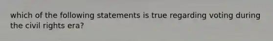 which of the following statements is true regarding voting during the civil rights era?