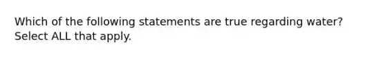 Which of the following statements are true regarding water? Select ALL that apply.