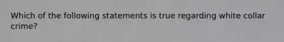 Which of the following statements is true regarding white collar crime?