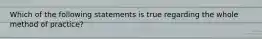 Which of the following statements is true regarding the whole method of practice?