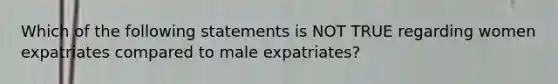 Which of the following statements is NOT TRUE regarding women expatriates compared to male expatriates?