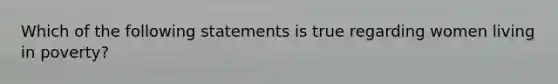 Which of the following statements is true regarding women living in poverty?