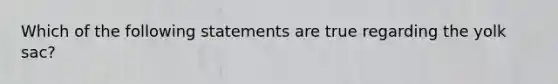 Which of the following statements are true regarding the yolk sac?