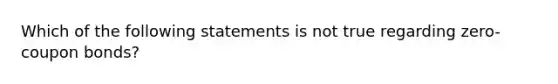 Which of the following statements is not true regarding zero-coupon bonds?