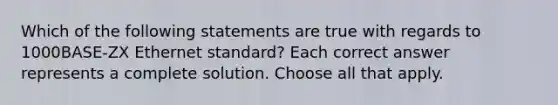 Which of the following statements are true with regards to 1000BASE-ZX Ethernet standard? Each correct answer represents a complete solution. Choose all that apply.