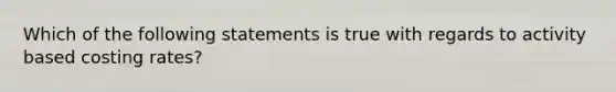 Which of the following statements is true with regards to activity based costing rates?