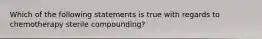 Which of the following statements is true with regards to chemotherapy sterile compounding?