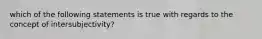 which of the following statements is true with regards to the concept of intersubjectivity?