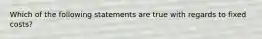 Which of the following statements are true with regards to fixed costs?