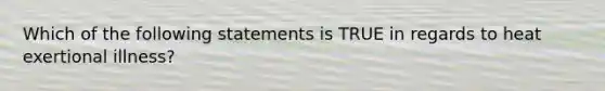 Which of the following statements is TRUE in regards to heat exertional illness?