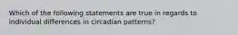 Which of the following statements are true in regards to individual differences in circadian patterns?