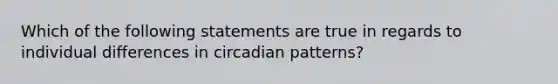 Which of the following statements are true in regards to individual differences in circadian patterns?