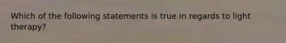 Which of the following statements is true in regards to light therapy?