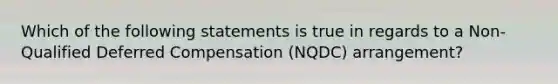 Which of the following statements is true in regards to a Non-Qualified Deferred Compensation (NQDC) arrangement?