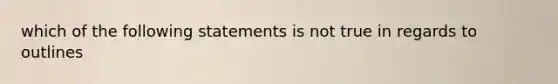 which of the following statements is not true in regards to outlines