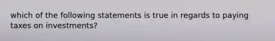 which of the following statements is true in regards to paying taxes on investments?