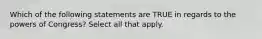 Which of the following statements are TRUE in regards to the powers of Congress? Select all that apply.