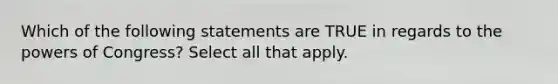 Which of the following statements are TRUE in regards to the powers of Congress? Select all that apply.