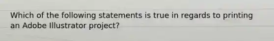 Which of the following statements is true in regards to printing an Adobe Illustrator project?