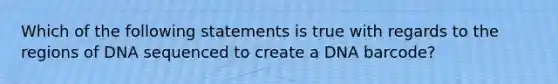 Which of the following statements is true with regards to the regions of DNA sequenced to create a DNA barcode?