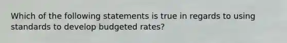 Which of the following statements is true in regards to using standards to develop budgeted rates?