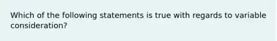 Which of the following statements is true with regards to variable consideration?