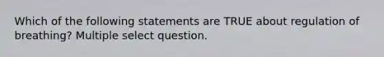 Which of the following statements are TRUE about regulation of breathing? Multiple select question.