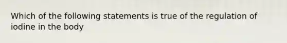 Which of the following statements is true of the regulation of iodine in the body