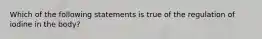 Which of the following statements is true of the regulation of iodine in the body?