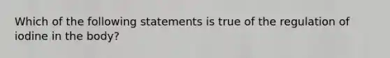 Which of the following statements is true of the regulation of iodine in the body?