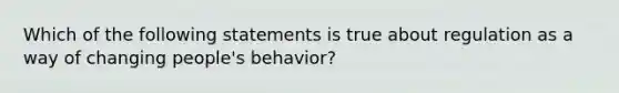 Which of the following statements is true about regulation as a way of changing people's behavior?