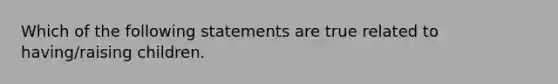 Which of the following statements are true related to having/raising children.