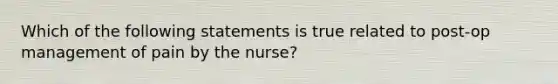 Which of the following statements is true related to post-op management of pain by the nurse?