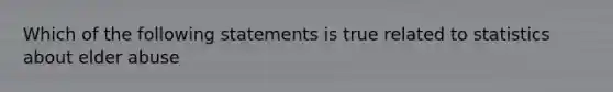 Which of the following statements is true related to statistics about elder abuse