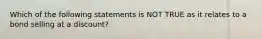 Which of the following statements is NOT TRUE as it relates to a bond selling at a discount?