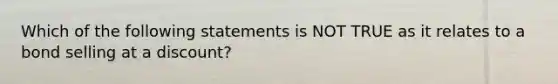 Which of the following statements is NOT TRUE as it relates to a bond selling at a discount?