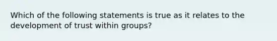 Which of the following statements is true as it relates to the development of trust within groups?​