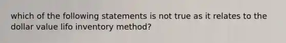 which of the following statements is not true as it relates to the dollar value lifo inventory method?