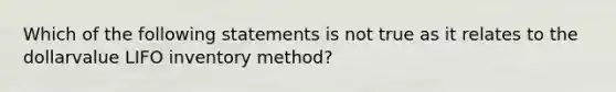 Which of the following statements is not true as it relates to the dollarvalue LIFO inventory method?