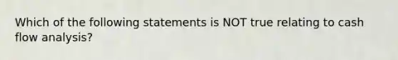 Which of the following statements is NOT true relating to cash flow analysis?