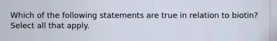 Which of the following statements are true in relation to biotin? Select all that apply.