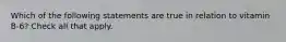 Which of the following statements are true in relation to vitamin B-6? Check all that apply.