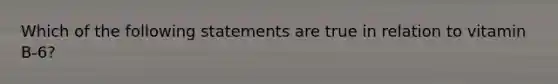 Which of the following statements are true in relation to vitamin B-6?