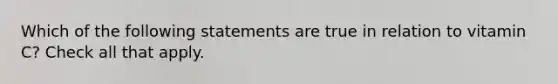 Which of the following statements are true in relation to vitamin C? Check all that apply.