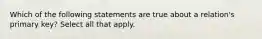 Which of the following statements are true about a relation's primary key? Select all that apply.