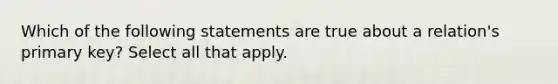 Which of the following statements are true about a relation's primary key? Select all that apply.