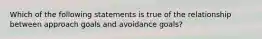 Which of the following statements is true of the relationship between approach goals and avoidance goals?